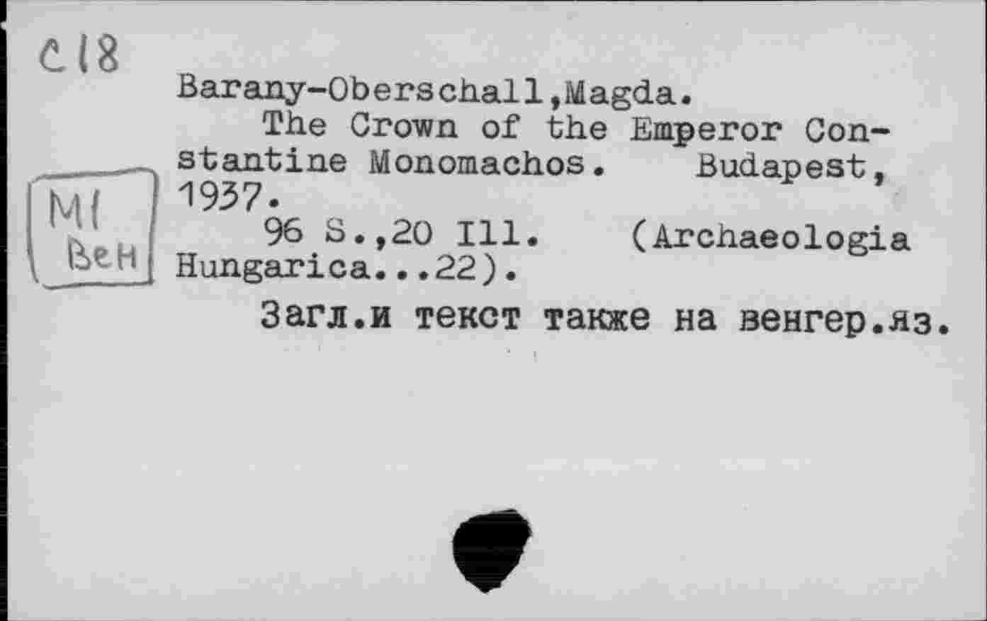 ﻿С(8
М(
Ьен
_
Barany“Oberschall,Magda.
The Crown of the Emperor Constantine Monomachos. Budapest. 1937.
96 S.,20 Ill. (Archaeologia Hungarica...22).
Загл.и текст также на венгер.яз.